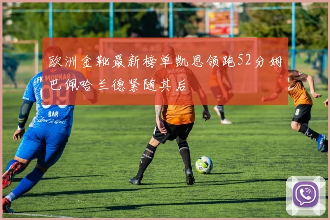 欧洲金靴最新榜单凯恩领跑52分姆巴佩哈兰德紧随其后