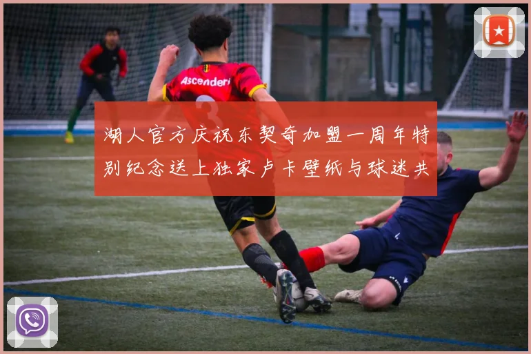 湖人官方庆祝东契奇加盟一周年特别纪念送上独家卢卡壁纸与球迷共享快乐时光