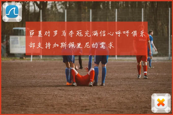 萨基对罗马夺冠充满信心呼吁俱乐部支持加斯佩里尼的需求