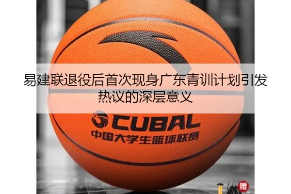 易建联退役后首次现身广东青训计划引发热议的深层意义
